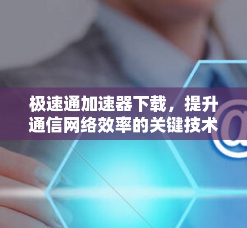 极速通加速器下载,提升通信网络效率的关键技术 极速通加速器下载,提升通信网络效率的关键技术