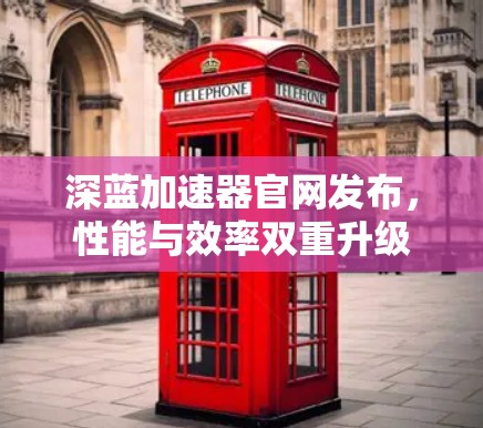 深蓝加速器官网发布,性能与效率双重升级 深蓝加速器官网发布,性能与效率双重升级