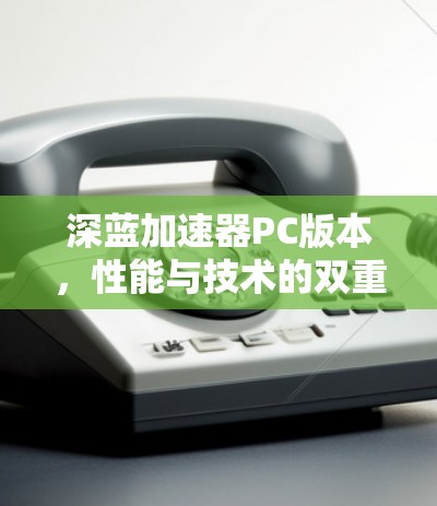 深蓝加速器PC版本,性能与技术的双重突破 深蓝加速器PC版本,性能与技术的双重突破