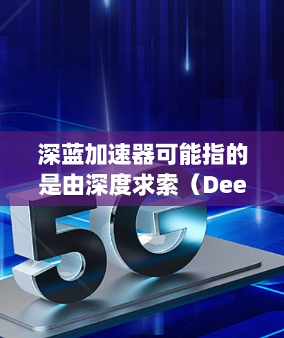 深蓝加速器可能指的是由深度求索(DeepSeek)公司开发的一款加速器工具,用于优化AI模型的推理速度。以下是一些关于深蓝加速器海外访问的可能信息和建议 深蓝加速器可能指的是由深度求索(DeepSeek)公司开发的一款加速器工具,用于优化AI模型的推理速度。以下是一些关于深蓝加速器海外访问的可能信息和建议