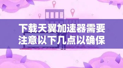 下载天翼加速器需要注意以下几点以确保安全和合法