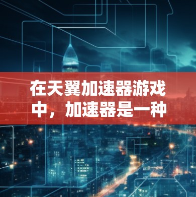 在天翼加速器游戏中,加速器是一种强大的道具,能够显著提升角色的移动速度和反应能力。以下是对加速器的详细分析和使用建议 在天翼加速器游戏中,加速器是一种强大的道具,能够显著提升角色的移动速度和反应能力。以下是对加速器的详细分析和使用建议
