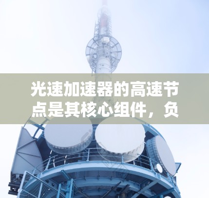 光速加速器的高速节点是其核心组件,负责加速电子到接近光速。以下是对这一技术的详细分析 光速加速器的高速节点是其核心组件,负责加速电子到接近光速。以下是对这一技术的详细分析