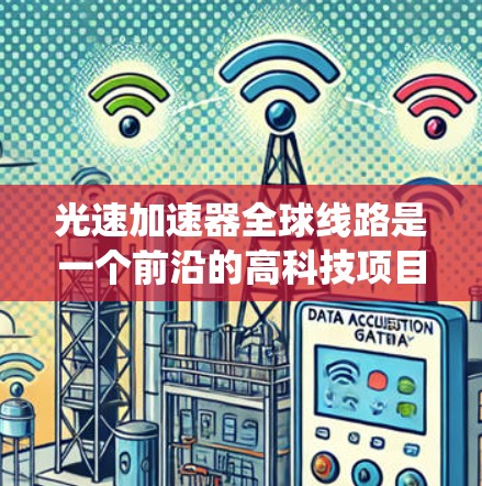 光速加速器全球线路是一个前沿的高科技项目,旨在通过分布式的光加速器网络进行粒子加速和研究。以下是对该系统的详细分析和总结 光速加速器全球线路是一个前沿的高科技项目,旨在通过分布式的光加速器网络进行粒子加速和研究。以下是对该系统的详细分析和总结