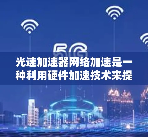 光速加速器网络加速是一种利用硬件加速技术来提高光速加速器系统的网络数据传输效率的方法。以下是对这一概念的详细分析和总结 光速加速器网络加速是一种利用硬件加速技术来提高光速加速器系统的网络数据传输效率的方法。以下是对这一概念的详细分析和总结