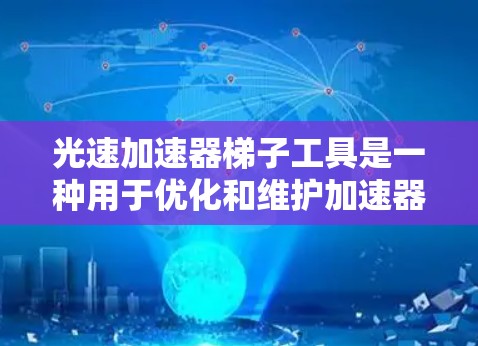 光速加速器梯子工具是一种用于优化和维护加速器设备的高科技工具,主要用于调整和精确测量加速器的磁场和电场,以确保粒子能够按照预期的路径加速并接近光速。以下是对该工具的详细分析 光速加速器梯子工具是一种用于优化和维护加速器设备的高科技工具,主要用于调整和精确测量加速器的磁场和电场,以确保粒子能够按照预期的路径加速并接近光速。以下是对该工具的详细分析
