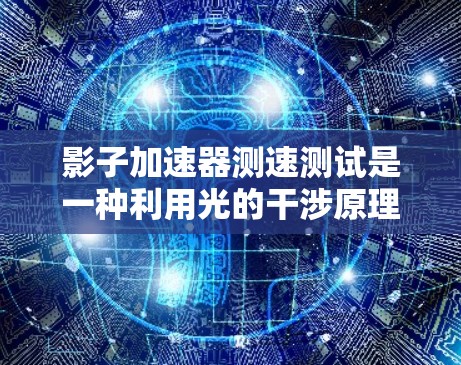 影子加速器测速测试是一种利用光的干涉原理测量粒子速度的高精度技术。以下是对影子加速器测速测试的详细分析 影子加速器测速测试是一种利用光的干涉原理测量粒子速度的高精度技术。以下是对影子加速器测速测试的详细分析