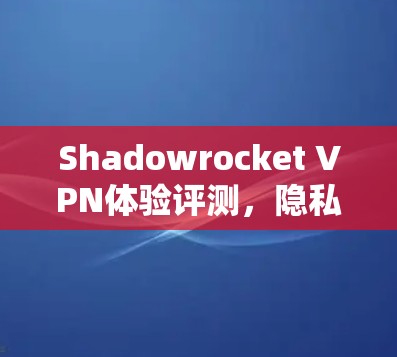 Shadowrocket VPN体验评测,隐私保护与网络自由的双重利弊 Shadowrocket VPN体验评测,隐私保护与网络自由的双重利弊