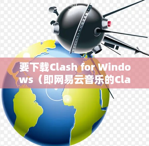 要下载Clash for Windows（即网易云音乐的Clash）请按照以下步骤操作