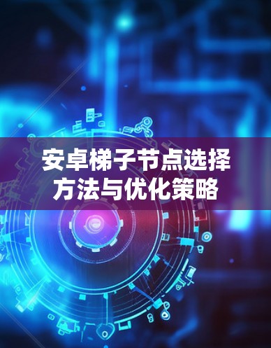 安卓梯子节点选择方法与优化策略 安卓梯子节点选择方法与优化策略