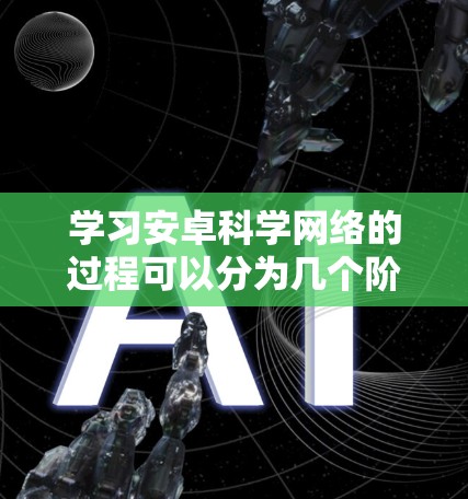 学习安卓科学网络的过程可以分为几个阶段,每个阶段都有特定的目标和学习方法。以下是一个详细的学习计划 学习安卓科学网络的过程可以分为几个阶段,每个阶段都有特定的目标和学习方法。以下是一个详细的学习计划