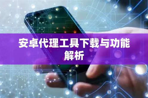 安卓代理工具下载与功能解析 安卓代理工具下载与功能解析