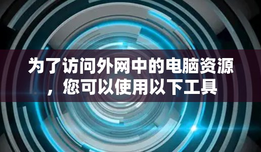 为了访问外网中的电脑资源,您可以使用以下工具 为了访问外网中的电脑资源,您可以使用以下工具