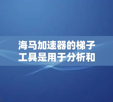 海马加速器的梯子工具是用于分析和优化应用程序性能的一款功能强大的工具。以下是使用梯子工具的详细步骤 海马加速器的梯子工具是用于分析和优化应用程序性能的一款功能强大的工具。以下是使用梯子工具的详细步骤