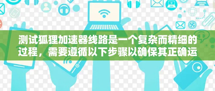 测试狐狸加速器线路是一个复杂而精细的过程，需要遵循以下步骤以确保其正确运作
