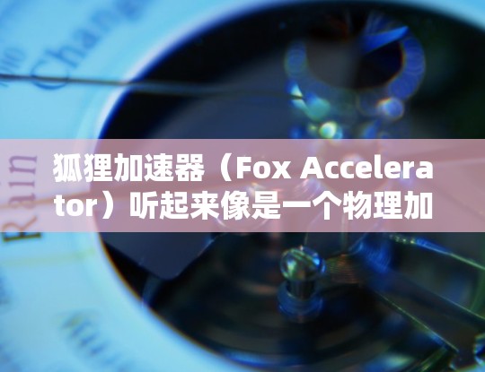狐狸加速器(Fox Accelerator)听起来像是一个物理加速器项目,可能用于研究高能物理问题。然而,关于狐狸加速器的具体信息,我需要更多的背景信息来提供详细的解释 狐狸加速器(Fox Accelerator)听起来像是一个物理加速器项目,可能用于研究高能物理问题。然而,关于狐狸加速器的具体信息,我需要更多的背景信息来提供详细的解释