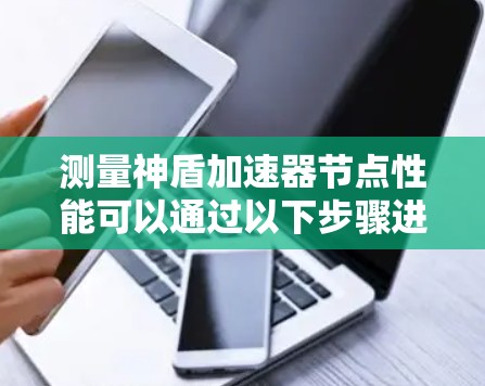 测量神盾加速器节点性能可以通过以下步骤进行,确保全面评估其网络和处理能力 测量神盾加速器节点性能可以通过以下步骤进行,确保全面评估其网络和处理能力