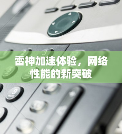 雷神加速体验,网络性能的新突破 雷神加速体验,网络性能的新突破