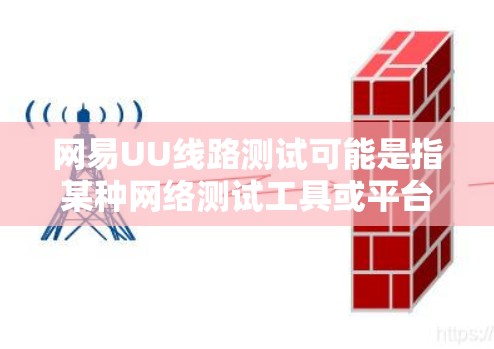 网易UU线路测试可能是指某种网络测试工具或平台，用于测试网络连接质量或网站性能。以下是关于如何进行网易UU线路测试的一些步骤和注意事项