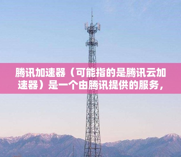 腾讯加速器（可能指的是腾讯云加速器）是一个由腾讯提供的服务，旨在帮助用户加速应用程序的运行和性能提升。以下是下载腾讯加速器的步骤