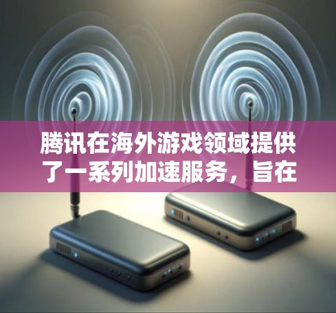 腾讯在海外游戏领域提供了一系列加速服务，旨在提升游戏性能和用户体验，帮助开发者和玩家更好地享受游戏。以下是一些主要的腾讯海外游戏加速服务和相关信息