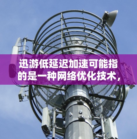 迅游低延迟加速可能指的是一种网络优化技术,旨在通过减少数据传输延迟来加速网络应用的响应速度。以下是一些可能的解释和相关信息 迅游低延迟加速可能指的是一种网络优化技术,旨在通过减少数据传输延迟来加速网络应用的响应速度。以下是一些可能的解释和相关信息