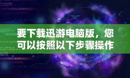 要下载迅游电脑版，您可以按照以下步骤操作
