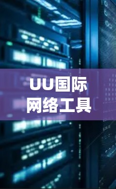 UU国际网络工具,提升通信系统性能的高效解决方案 UU国际网络工具,提升通信系统性能的高效解决方案