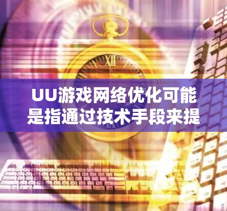 UU游戏网络优化可能是指通过技术手段来提升游戏的网络性能和用户体验。以下是一些常见的网络优化方法和策略,适用于UU游戏或其他任何游戏 UU游戏网络优化可能是指通过技术手段来提升游戏的网络性能和用户体验。以下是一些常见的网络优化方法和策略,适用于UU游戏或其他任何游戏