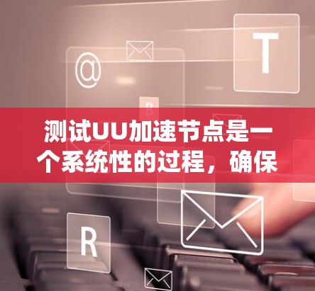 测试UU加速节点是一个系统性的过程,确保每个步骤都顺利进行,能够有效提升网络性能。以下是详细的测试步骤和注意事项 测试UU加速节点是一个系统性的过程,确保每个步骤都顺利进行,能够有效提升网络性能。以下是详细的测试步骤和注意事项