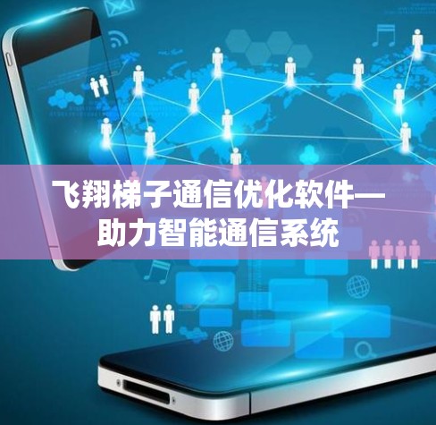 飞翔梯子通信优化软件—助力智能通信系统 飞翔梯子通信优化软件—助力智能通信系统