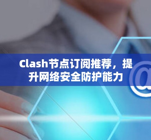 Clash节点订阅推荐,提升网络安全防护能力 Clash节点订阅推荐,提升网络安全防护能力