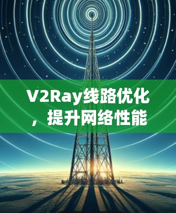 V2Ray线路优化,提升网络性能与安全性 V2Ray线路优化,提升网络性能与安全性