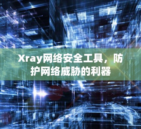 Xray网络安全工具，防护网络威胁的利器