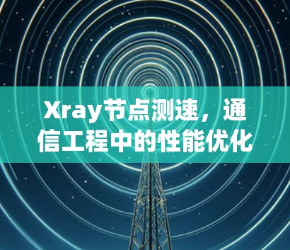 Xray节点测速，通信工程中的性能优化关键