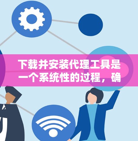 下载并安装代理工具是一个系统性的过程,确保每个步骤都进行到位,以确保工具的正常运行和安全性。以下是分步指南 下载并安装代理工具是一个系统性的过程,确保每个步骤都进行到位,以确保工具的正常运行和安全性。以下是分步指南