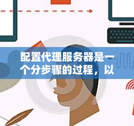 配置代理服务器是一个分步骤的过程，以下是详细的指南