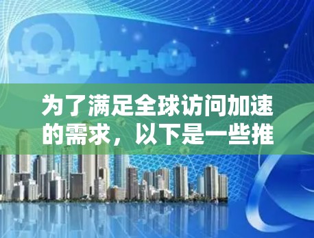 为了满足全球访问加速的需求,以下是一些推荐的工具及其适用场景和优缺点,帮助您做出明智的选择 为了满足全球访问加速的需求,以下是一些推荐的工具及其适用场景和优缺点,帮助您做出明智的选择