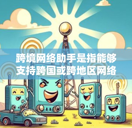 跨境网络助手是指能够支持跨国或跨地区网络业务的工具或服务,帮助用户在不同国家和地区之间进行信息传输、协作和管理。以下是一些可能的跨境网络助手及其功能 跨境网络助手是指能够支持跨国或跨地区网络业务的工具或服务,帮助用户在不同国家和地区之间进行信息传输、协作和管理。以下是一些可能的跨境网络助手及其功能