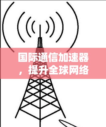 国际通信加速器，提升全球网络性能