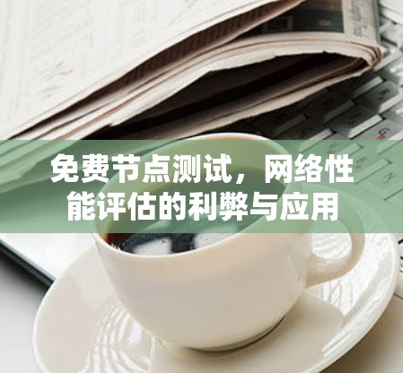 免费节点测试，网络性能评估的利弊与应用