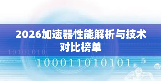 2026加速器性能解析与技术对比榜单 2026加速器性能解析与技术对比榜单