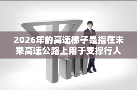 2026年的高速梯子是指在未来高速公路上用于支撑行人和车辆上下车的高效升降设备。以下是对2026年高速梯子的详细分析 2026年的高速梯子是指在未来高速公路上用于支撑行人和车辆上下车的高效升降设备。以下是对2026年高速梯子的详细分析