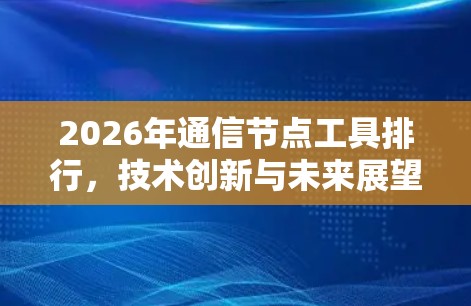 2026年通信节点工具排行,技术创新与未来展望 2026年通信节点工具排行,技术创新与未来展望