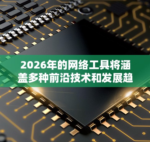 2026年的网络工具将涵盖多种前沿技术和发展趋势,以下是一些可能在2026年出现的网络工具的分类和例子 2026年的网络工具将涵盖多种前沿技术和发展趋势,以下是一些可能在2026年出现的网络工具的分类和例子