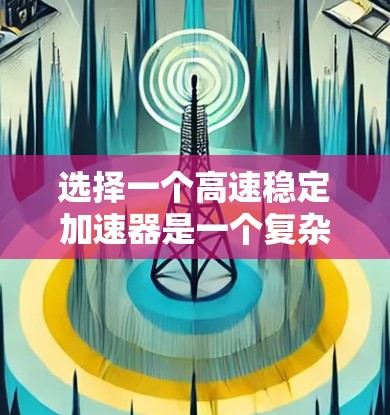 选择一个高速稳定加速器是一个复杂的决策过程,需要综合考虑多个因素。以下是对选择过程的总结和建议 选择一个高速稳定加速器是一个复杂的决策过程,需要综合考虑多个因素。以下是对选择过程的总结和建议