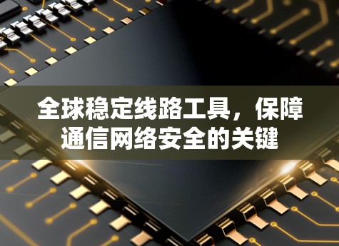 全球稳定线路工具,保障通信网络安全的关键 全球稳定线路工具,保障通信网络安全的关键