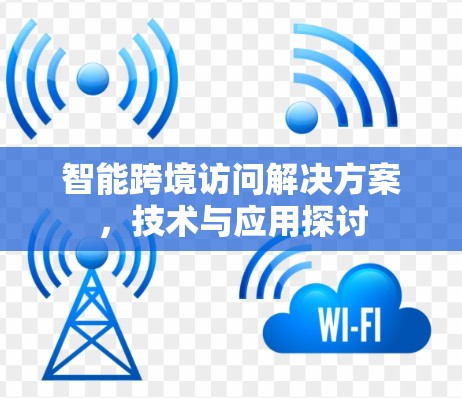 智能跨境访问解决方案，技术与应用探讨