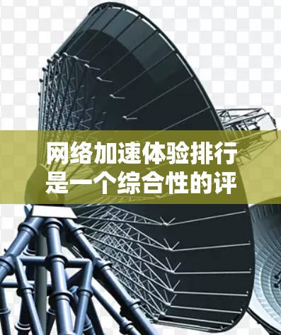 网络加速体验排行是一个综合性的评估过程,旨在衡量不同网络加速器或技术在实际应用中的性能表现。以下是一个结构化的总结,帮助您理解和选择合适的网络加速解决方案 网络加速体验排行是一个综合性的评估过程,旨在衡量不同网络加速器或技术在实际应用中的性能表现。以下是一个结构化的总结,帮助您理解和选择合适的网络加速解决方案
