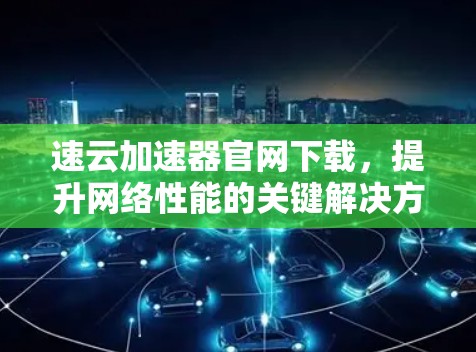 速云加速器官网下载,提升网络性能的关键解决方案 速云加速器官网下载,提升网络性能的关键解决方案